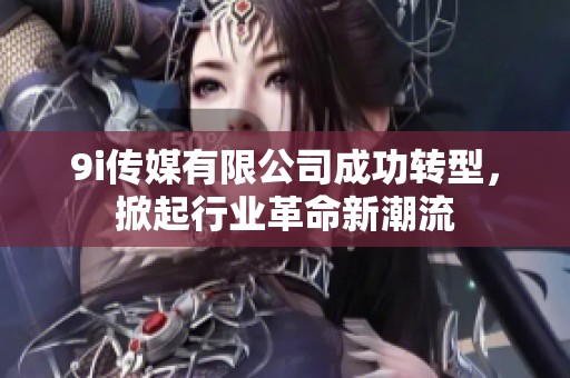9i傳媒有限公司成功轉(zhuǎn)型，掀起行業(yè)革命新潮流