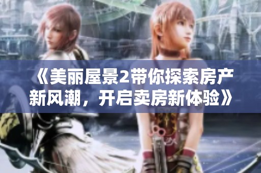 《美麗屋景2帶你探索房產(chǎn)新風潮，開啟賣房新體驗》