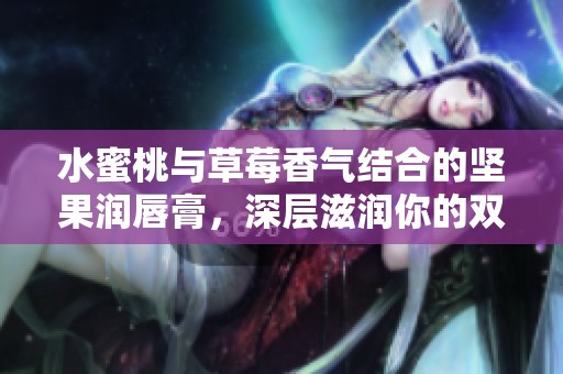 水蜜桃與草莓香氣結(jié)合的堅(jiān)果潤(rùn)唇膏，深層滋潤(rùn)你的雙唇