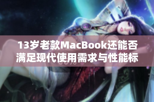 13歲老款MacBook還能否滿足現代使用需求與性能標準 13歲老款MacBook還能否滿足現代使用需求與性能標準