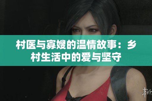村醫(yī)與寡嫂的溫情故事：鄉(xiāng)村生活中的愛與堅(jiān)守