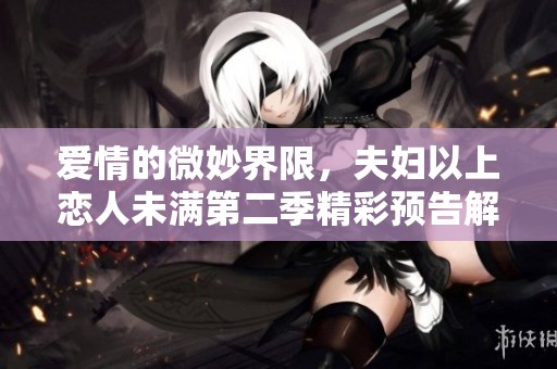 愛情的微妙界限，夫婦以上戀人未滿第二季精彩預(yù)告解析