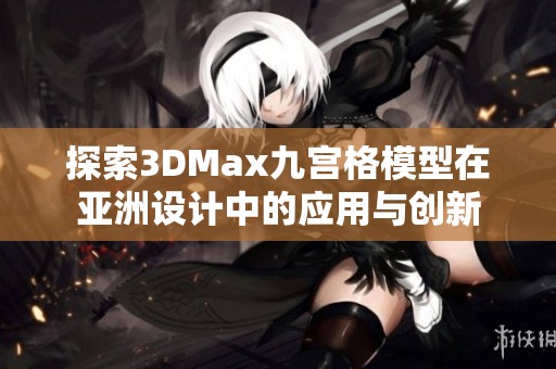 探索3DMax九宮格模型在亞洲設(shè)計(jì)中的應(yīng)用與創(chuàng)新