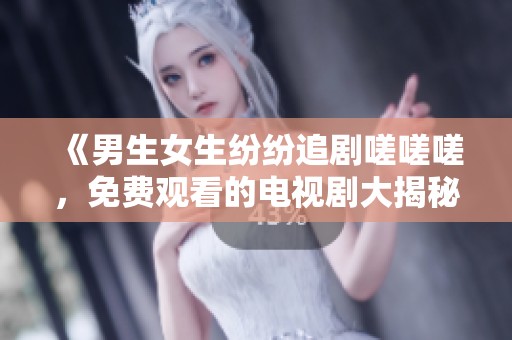 《男生女生紛紛追劇嗟嗟嗟，免費觀看的電視劇大揭秘》