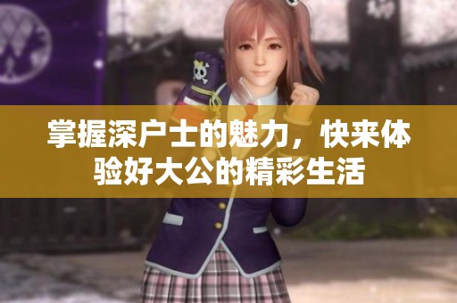 掌握深戶士的魅力，快來體驗(yàn)好大公的精彩生活