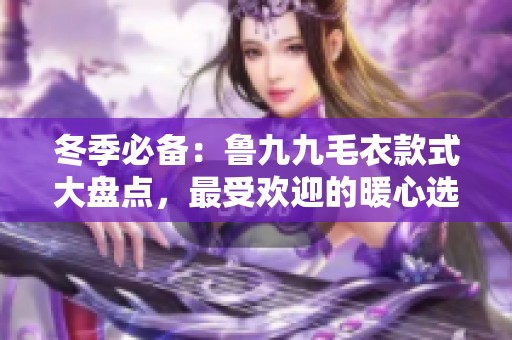 冬季必備：魯九九毛衣款式大盤點(diǎn)，最受歡迎的暖心選擇
