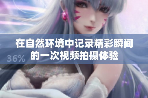 在自然環(huán)境中記錄精彩瞬間的一次視頻拍攝體驗(yàn)