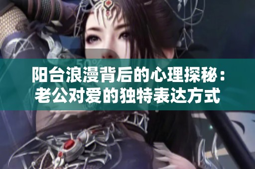 陽臺浪漫背后的心理探秘：老公對愛的獨特表達方式