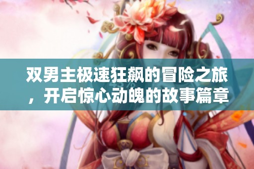 雙男主極速狂飆的冒險之旅，開啟驚心動魄的故事篇章