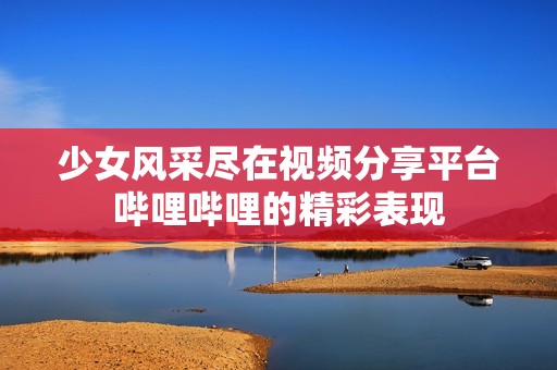 少女風采盡在視頻分享平臺嗶哩嗶哩的精彩表現(xiàn)