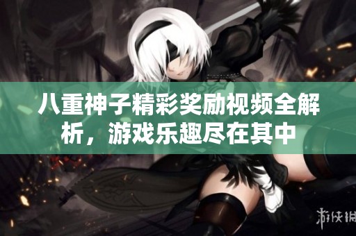 八重神子精彩獎勵視頻全解析，游戲樂趣盡在其中