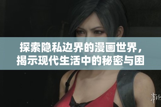 探索隱私邊界的漫畫世界，揭示現(xiàn)代生活中的秘密與困惑