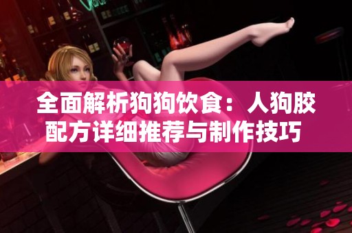 全面解析狗狗飲食：人狗膠配方詳細推薦與制作技巧  