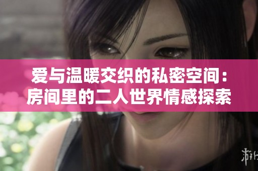 愛(ài)與溫暖交織的私密空間：房間里的二人世界情感探索