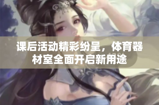 課后活動(dòng)精彩紛呈，體育器材室全面開啟新用途