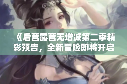 《后營(yíng)露營(yíng)無(wú)增減第二季精彩預(yù)告，全新冒險(xiǎn)即將開啟》