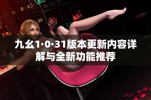 九幺1·0·31版本更新內(nèi)容詳解與全新功能推薦