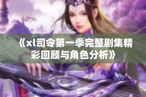 《xl司令第一季完整劇集精彩回顧與角色分析》