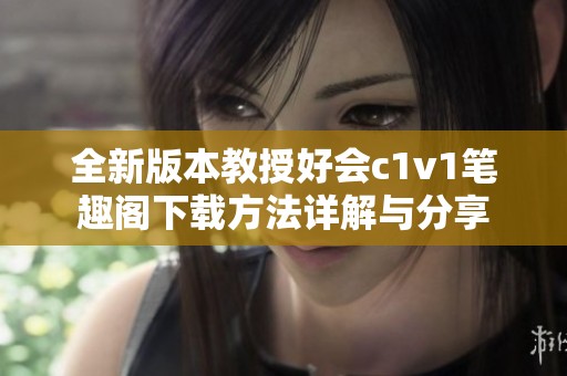 全新版本教授好會c1v1筆趣閣下載方法詳解與分享