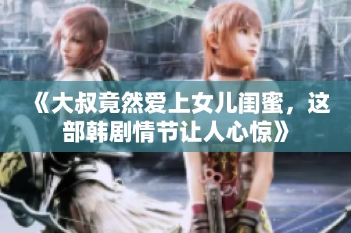 《大叔竟然愛上女兒閨蜜，這部韓劇情節(jié)讓人心驚》