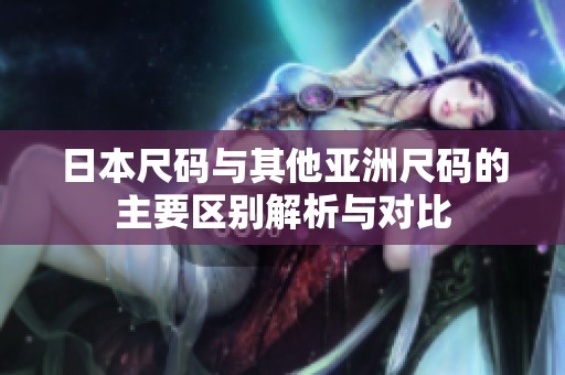 日本尺碼與其他亞洲尺碼的主要區(qū)別解析與對(duì)比