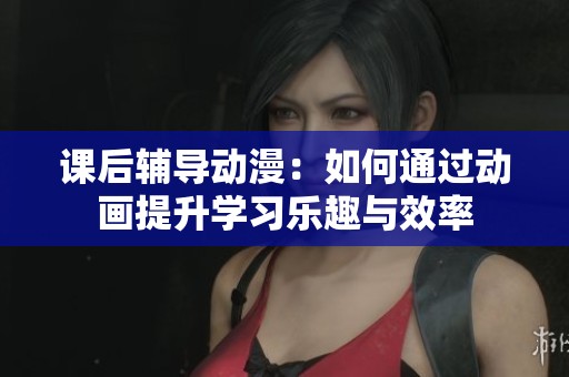 課后輔導(dǎo)動(dòng)漫：如何通過動(dòng)畫提升學(xué)習(xí)樂趣與效率