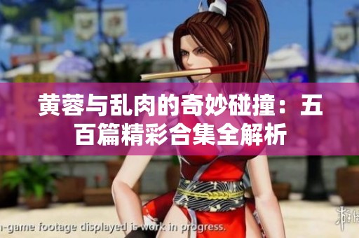 黃蓉與亂肉的奇妙碰撞：五百篇精彩合集全解析