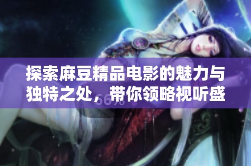 探索麻豆精品電影的魅力與獨(dú)特之處，帶你領(lǐng)略視聽(tīng)盛宴