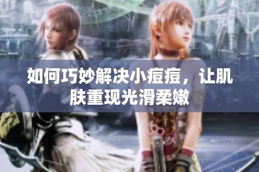 如何巧妙解決小痘痘，讓肌膚重現(xiàn)光滑柔嫩