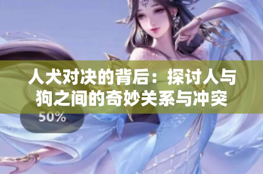 人犬對決的背后：探討人與狗之間的奇妙關(guān)系與沖突