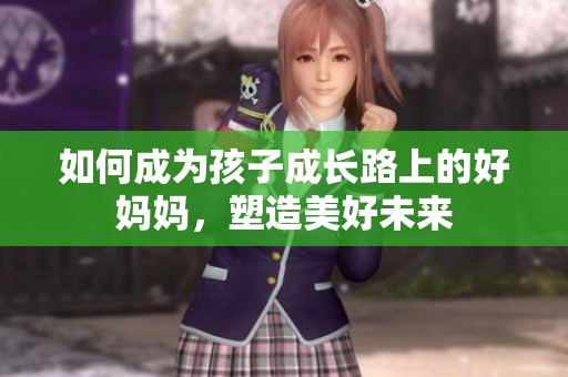 如何成為孩子成長(zhǎng)路上的好媽媽，塑造美好未來(lái)