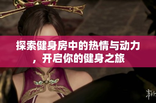 探索健身房中的熱情與動(dòng)力，開啟你的健身之旅