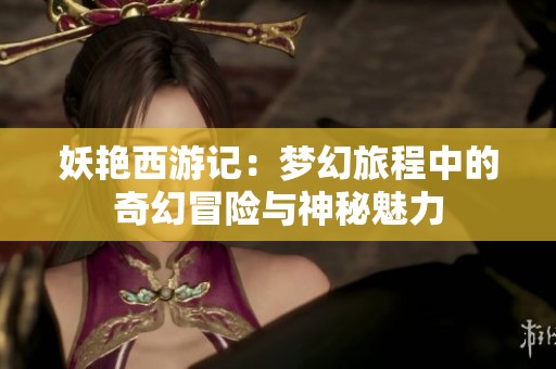 妖艷西游記：夢幻旅程中的奇幻冒險與神秘魅力