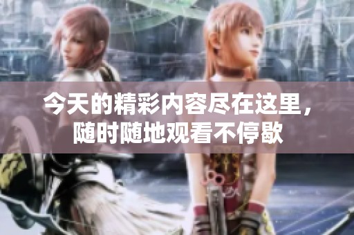 今天的精彩內(nèi)容盡在這里，隨時(shí)隨地觀看不停歇