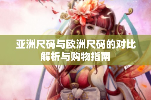 亞洲尺碼與歐洲尺碼的對(duì)比解析與購(gòu)物指南