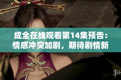 成全在線觀看第14集預(yù)告：情感沖突加劇，期待劇情新發(fā)展