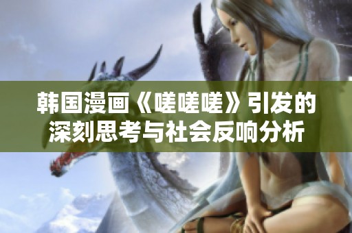 韓國(guó)漫畫(huà)《嗟嗟嗟》引發(fā)的深刻思考與社會(huì)反響分析 韓國(guó)漫畫(huà)《嗟嗟嗟》引發(fā)的深刻思考與社會(huì)反響分析