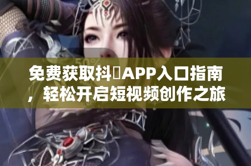 免費(fèi)獲取抖抈APP入口指南，輕松開啟短視頻創(chuàng)作之旅