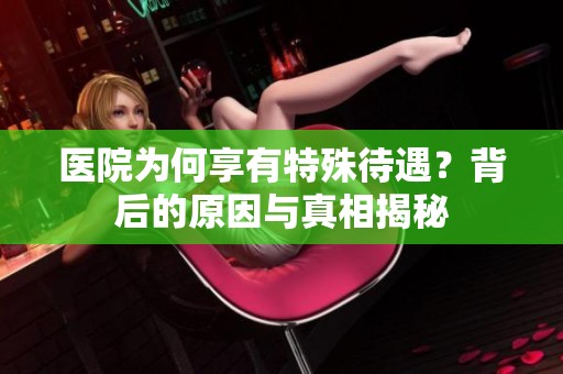 醫(yī)院為何享有特殊待遇？背后的原因與真相揭秘