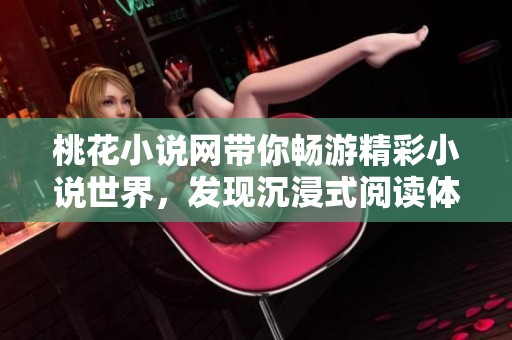 桃花小說網(wǎng)帶你暢游精彩小說世界，發(fā)現(xiàn)沉浸式閱讀體驗