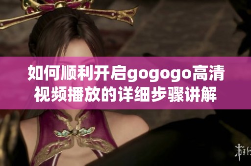 如何順利開啟gogogo高清視頻播放的詳細(xì)步驟講解