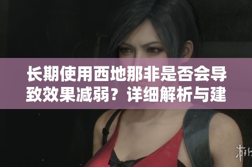 長期使用西地那非是否會導致效果減弱？詳細解析與建議