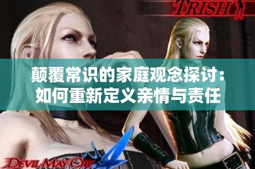 顛覆常識(shí)的家庭觀念探討：如何重新定義親情與責(zé)任