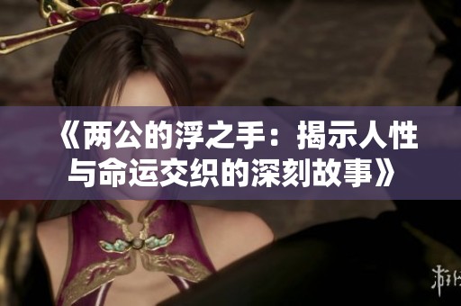 《兩公的浮之手：揭示人性與命運(yùn)交織的深刻故事》