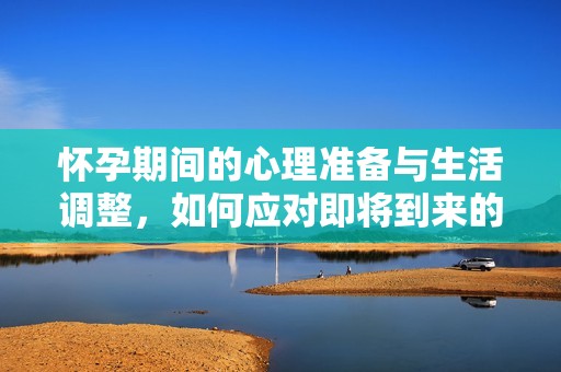 懷孕期間的心理準(zhǔn)備與生活調(diào)整，如何應(yīng)對即將到來的新生命
