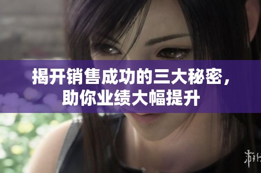 揭開(kāi)銷(xiāo)售成功的三大秘密，助你業(yè)績(jī)大幅提升