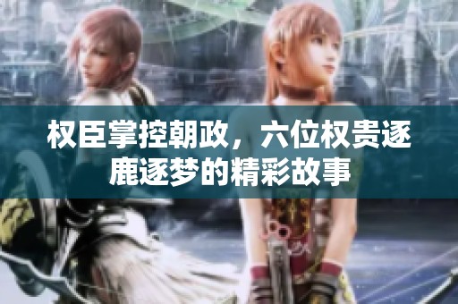 權(quán)臣掌控朝政，六位權(quán)貴逐鹿逐夢(mèng)的精彩故事