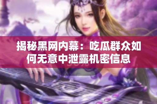 揭秘黑網內幕：吃瓜群眾如何無意中泄露機密信息