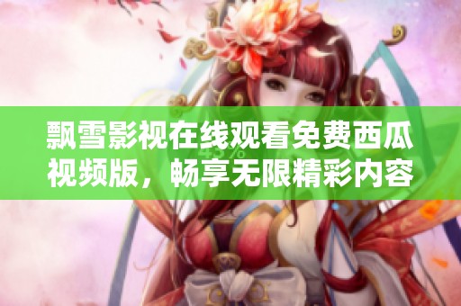 飄雪影視在線觀看免費(fèi)西瓜視頻版，暢享無(wú)限精彩內(nèi)容