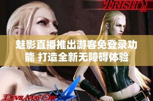 魅影直播推出游客免登錄功能 打造全新無障礙體驗